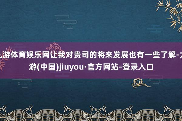 九游体育娱乐网让我对贵司的将来发展也有一些了解-九游(中国)jiuyou·官方网站-登录入口