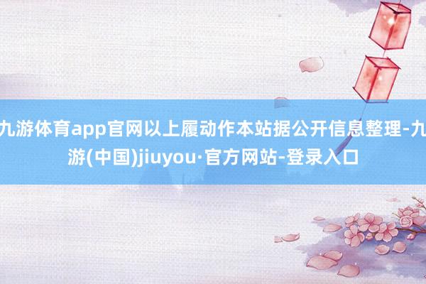 九游体育app官网以上履动作本站据公开信息整理-九游(中国)jiuyou·官方网站-登录入口