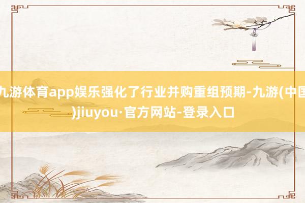 九游体育app娱乐强化了行业并购重组预期-九游(中国)jiuyou·官方网站-登录入口