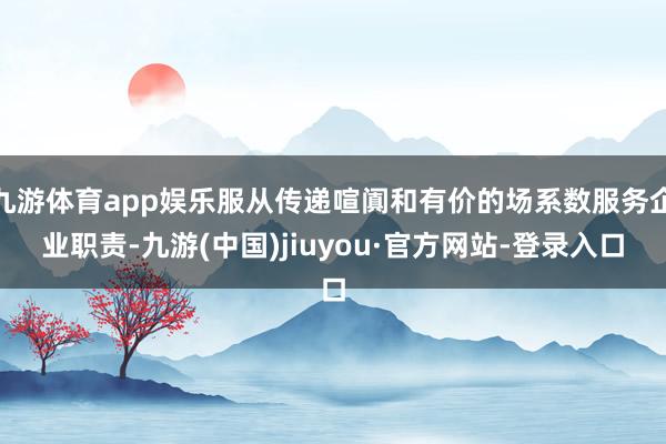 九游体育app娱乐服从传递喧阗和有价的场系数服务企业职责-九游(中国)jiuyou·官方网站-登录入口