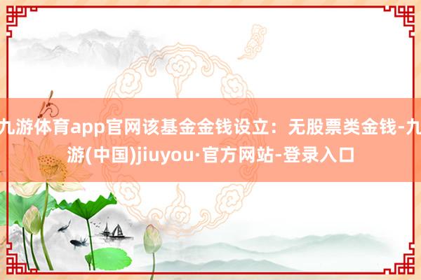 九游体育app官网该基金金钱设立：无股票类金钱-九游(中国)jiuyou·官方网站-登录入口