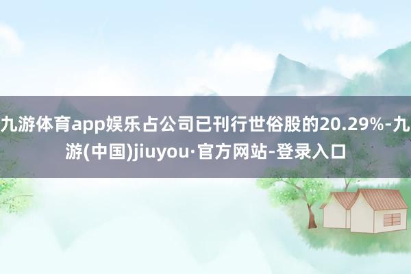 九游体育app娱乐占公司已刊行世俗股的20.29%-九游(中国)jiuyou·官方网站-登录入口