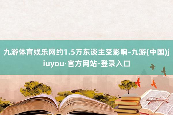 九游体育娱乐网约1.5万东谈主受影响-九游(中国)jiuyou·官方网站-登录入口