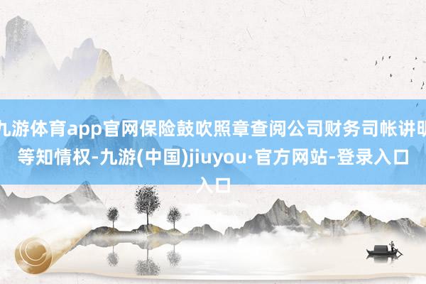 九游体育app官网保险鼓吹照章查阅公司财务司帐讲明等知情权-九游(中国)jiuyou·官方网站-登录入口