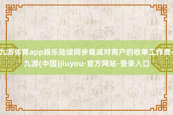 九游体育app娱乐陆续同步裁减对商户的收单工作费-九游(中国)jiuyou·官方网站-登录入口