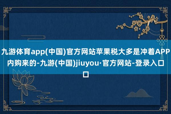 九游体育app(中国)官方网站苹果税大多是冲着APP内购来的-九游(中国)jiuyou·官方网站-登录入口