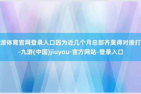 九游体育官网登录入口因为近几个月总部齐莫得对接打款-九游(中国)jiuyou·官方网站-登录入口