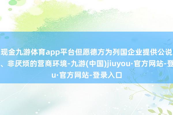 现金九游体育app平台但愿德方为列国企业提供公说念平正、非厌烦的营商环境-九游(中国)jiuyou·官方网站-登录入口