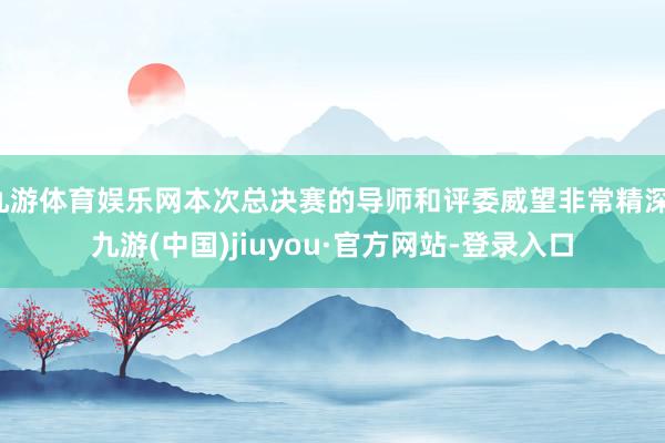 九游体育娱乐网本次总决赛的导师和评委威望非常精深-九游(中国)jiuyou·官方网站-登录入口