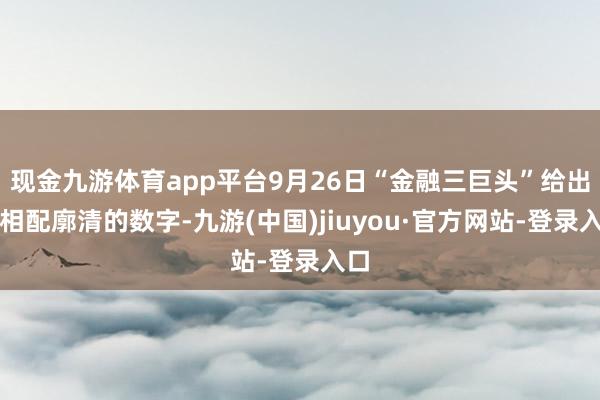 现金九游体育app平台9月26日“金融三巨头”给出了相配廓清的数字-九游(中国)jiuyou·官方网站-登录入口