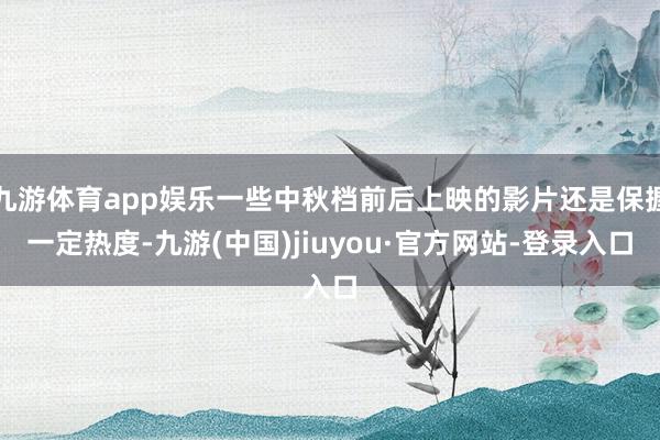 九游体育app娱乐一些中秋档前后上映的影片还是保握一定热度-九游(中国)jiuyou·官方网站-登录入口