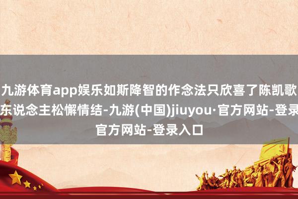 九游体育app娱乐如斯降智的作念法只欣喜了陈凯歌的诗东说念主松懈情结-九游(中国)jiuyou·官方网站-登录入口