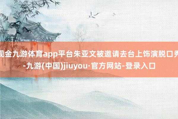 现金九游体育app平台朱亚文被邀请去台上饰演脱口秀-九游(中国)jiuyou·官方网站-登录入口