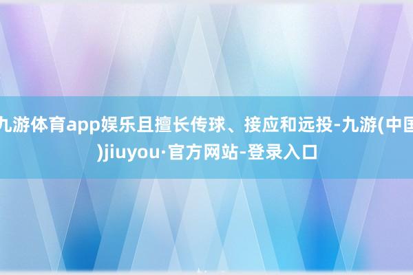 九游体育app娱乐且擅长传球、接应和远投-九游(中国)jiuyou·官方网站-登录入口