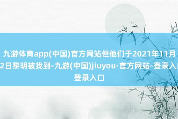 九游体育app(中国)官方网站但他们于2021年11月22日黎明被找到-九游(中国)jiuyou·官方网站-登录入口