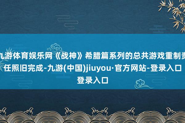 九游体育娱乐网《战神》希腊篇系列的总共游戏重制责任照旧完成-九游(中国)jiuyou·官方网站-登录入口