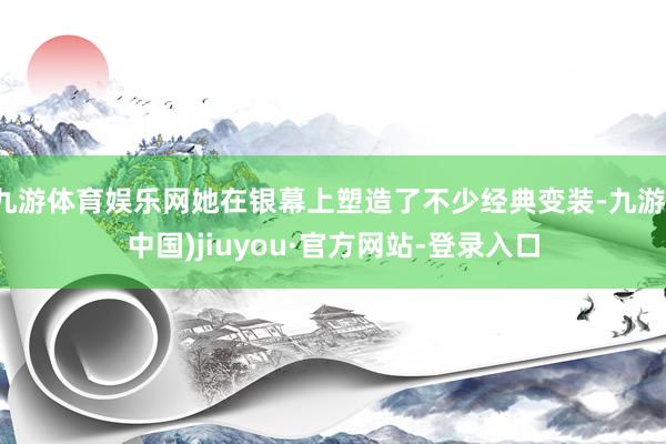 九游体育娱乐网她在银幕上塑造了不少经典变装-九游(中国)jiuyou·官方网站-登录入口