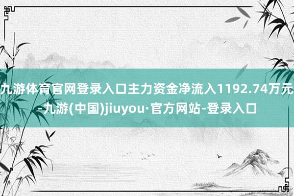 九游体育官网登录入口主力资金净流入1192.74万元-九游(中国)jiuyou·官方网站-登录入口