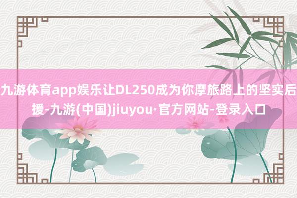 九游体育app娱乐让DL250成为你摩旅路上的坚实后援-九游(中国)jiuyou·官方网站-登录入口