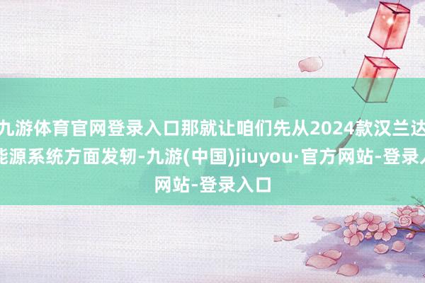 九游体育官网登录入口那就让咱们先从2024款汉兰达的能源系统方面发轫-九游(中国)jiuyou·官方网站-登录入口