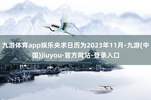 九游体育app娱乐央求日历为2023年11月-九游(中国)jiuyou·官方网站-登录入口