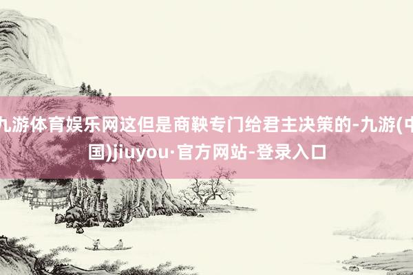 九游体育娱乐网这但是商鞅专门给君主决策的-九游(中国)jiuyou·官方网站-登录入口