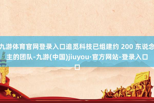 九游体育官网登录入口追觅科技已组建约 200 东说念主的团队-九游(中国)jiuyou·官方网站-登录入口