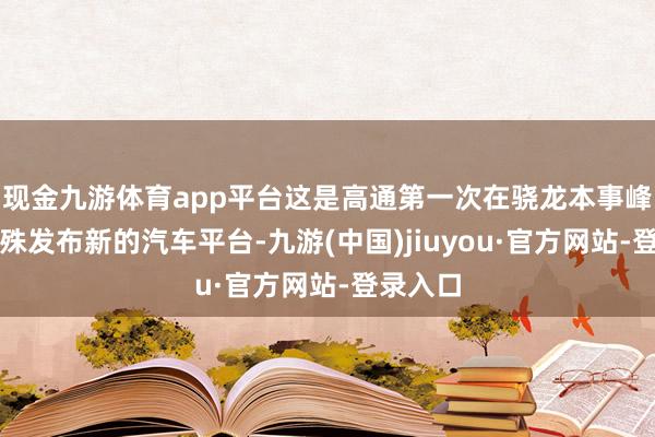 现金九游体育app平台这是高通第一次在骁龙本事峰会上迥殊发布新的汽车平台-九游(中国)jiuyou·官方网站-登录入口