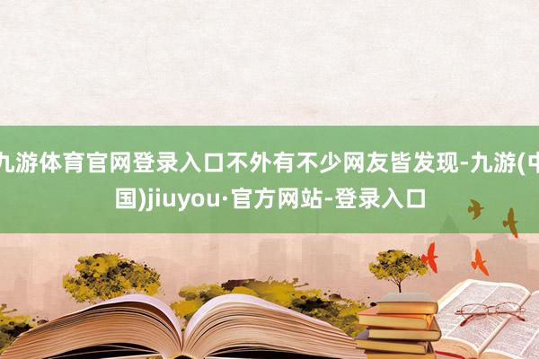 九游体育官网登录入口不外有不少网友皆发现-九游(中国)jiuyou·官方网站-登录入口