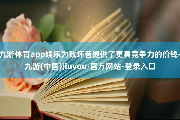 九游体育app娱乐为败坏者提供了更具竞争力的价钱-九游(中国)jiuyou·官方网站-登录入口