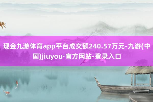 现金九游体育app平台成交额240.57万元-九游(中国)jiuyou·官方网站-登录入口