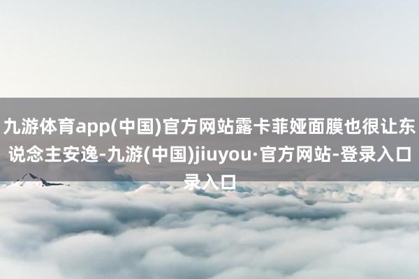 九游体育app(中国)官方网站露卡菲娅面膜也很让东说念主安逸-九游(中国)jiuyou·官方网站-登录入口