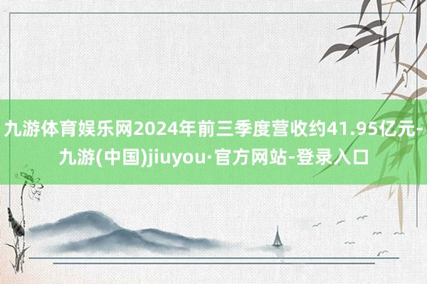 九游体育娱乐网2024年前三季度营收约41.95亿元-九游(中国)jiuyou·官方网站-登录入口