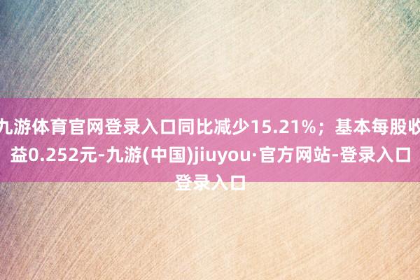 九游体育官网登录入口同比减少15.21%；基本每股收益0.252元-九游(中国)jiuyou·官方网站-登录入口
