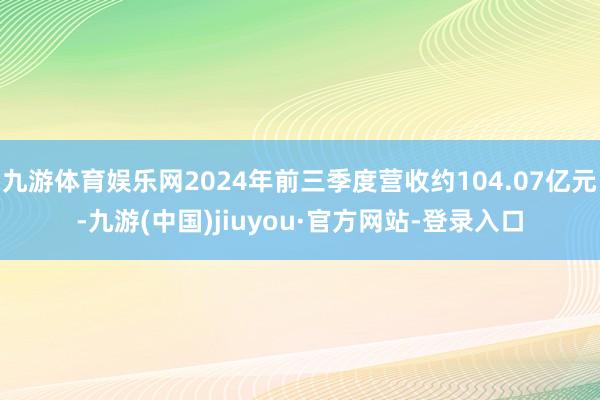 九游体育娱乐网2024年前三季度营收约104.07亿元-九游(中国)jiuyou·官方网站-登录入口