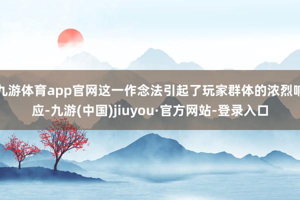 九游体育app官网这一作念法引起了玩家群体的浓烈响应-九游(中国)jiuyou·官方网站-登录入口