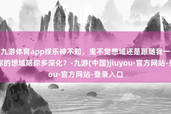 九游体育app娱乐神不知，鬼不觉想域还是跟随我一年了，你的想域陪你多深化？-九游(中国)jiuyou·官方网站-登录入口