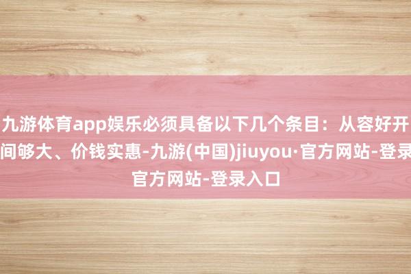 九游体育app娱乐必须具备以下几个条目：从容好开、空间够大、价钱实惠-九游(中国)jiuyou·官方网站-登录入口