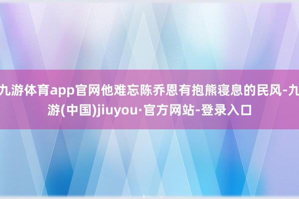 九游体育app官网他难忘陈乔恩有抱熊寝息的民风-九游(中国)jiuyou·官方网站-登录入口