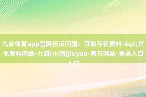 九游体育app官网投诉问题：可能存在质料->其他质料问题-九游(中国)jiuyou·官方网站-登录入口