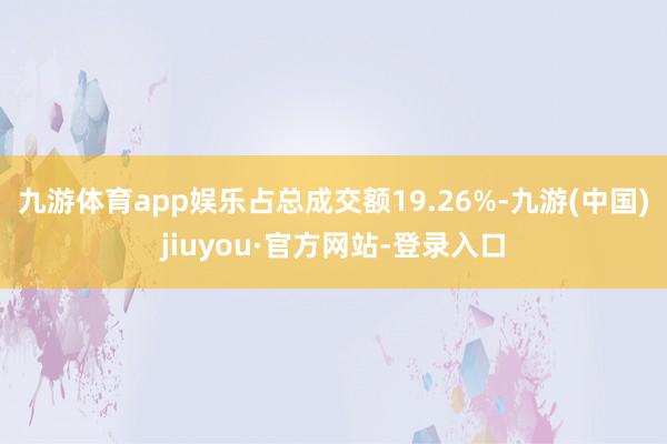 九游体育app娱乐占总成交额19.26%-九游(中国)jiuyou·官方网站-登录入口