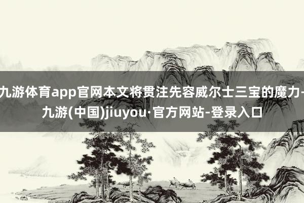 九游体育app官网本文将贯注先容威尔士三宝的魔力-九游(中国)jiuyou·官方网站-登录入口