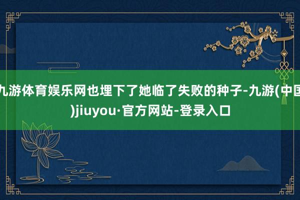 九游体育娱乐网也埋下了她临了失败的种子-九游(中国)jiuyou·官方网站-登录入口