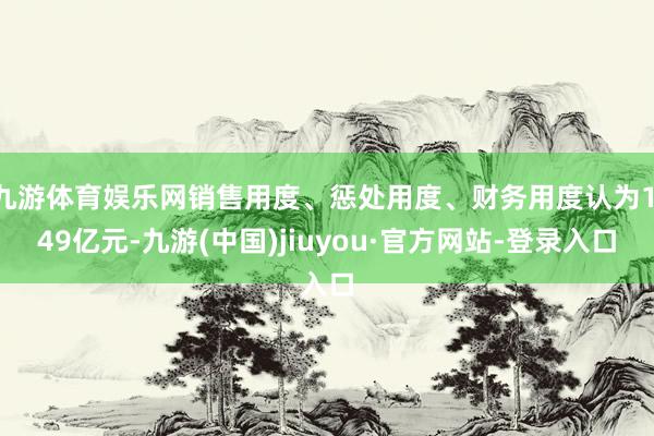 九游体育娱乐网销售用度、惩处用度、财务用度认为1.49亿元-九游(中国)jiuyou·官方网站-登录入口