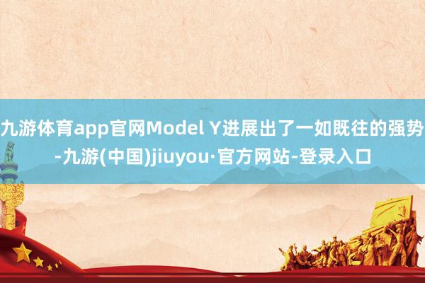 九游体育app官网Model Y进展出了一如既往的强势-九游(中国)jiuyou·官方网站-登录入口