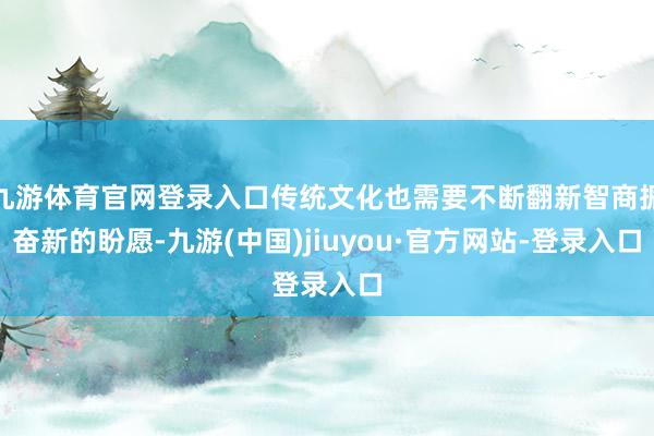 九游体育官网登录入口传统文化也需要不断翻新智商振奋新的盼愿-九游(中国)jiuyou·官方网站-登录入口