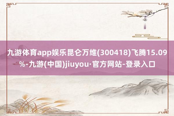 九游体育app娱乐昆仑万维(300418)飞腾15.09%-九游(中国)jiuyou·官方网站-登录入口