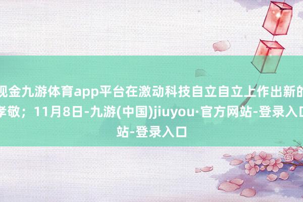 现金九游体育app平台在激动科技自立自立上作出新的孝敬；11月8日-九游(中国)jiuyou·官方网站-登录入口