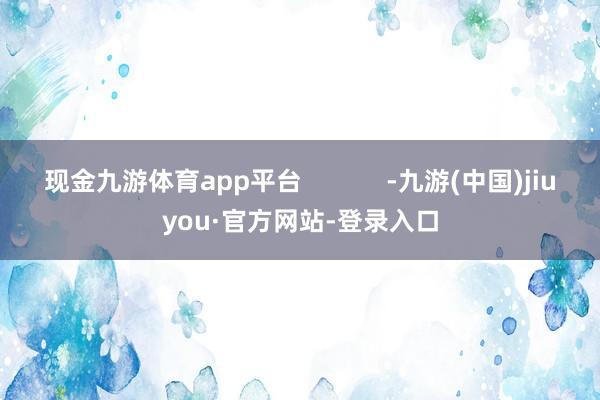 现金九游体育app平台            -九游(中国)jiuyou·官方网站-登录入口