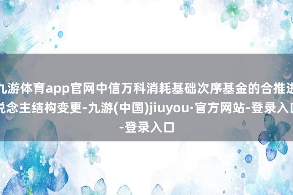 九游体育app官网中信万科消耗基础次序基金的合推进说念主结构变更-九游(中国)jiuyou·官方网站-登录入口